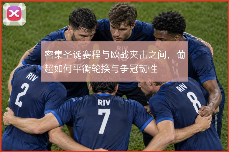 密集圣诞赛程与欧战夹击之间,葡超如何平衡轮换与争冠韧性