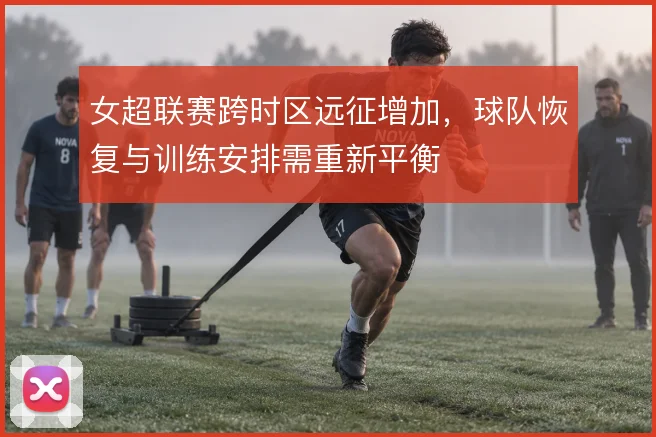 女超联赛跨时区远征增加，球队恢复与训练安排需重新平衡