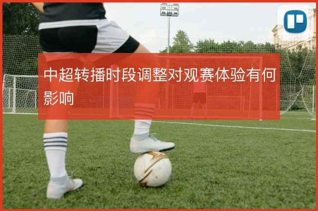 中超转播时段调整对观赛体验有何影响