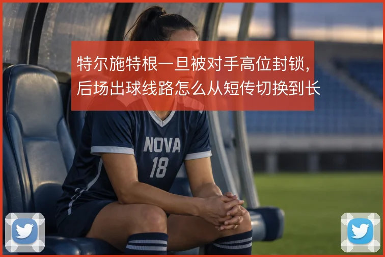 特尔施特根一旦被对手高位封锁，后场出球线路怎么从短传切换到长传
