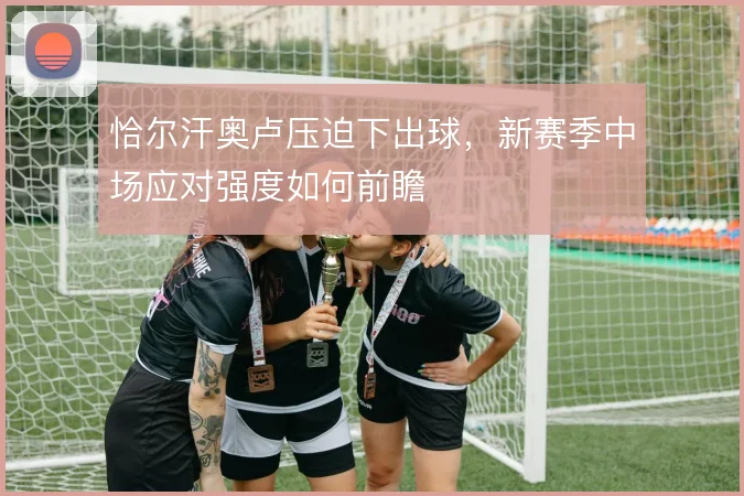 恰尔汗奥卢压迫下出球，新赛季中场应对强度如何前瞻
