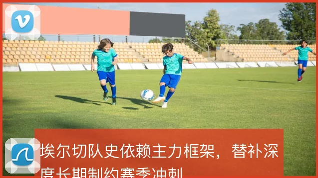 埃尔切队史依赖主力框架，替补深度长期制约赛季冲刺