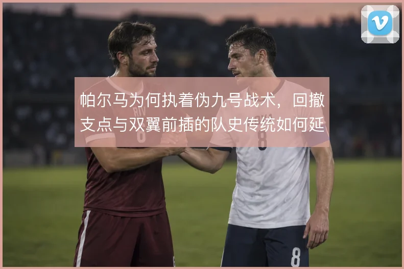 帕尔马为何执着伪九号战术,回撤支点与双翼前插的队史传统如何延续