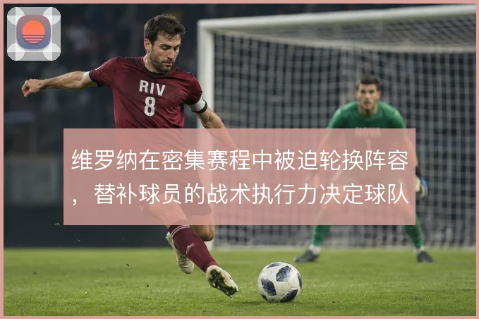 维罗纳在密集赛程中被迫轮换阵容，替补球员的战术执行力决定球队下限
