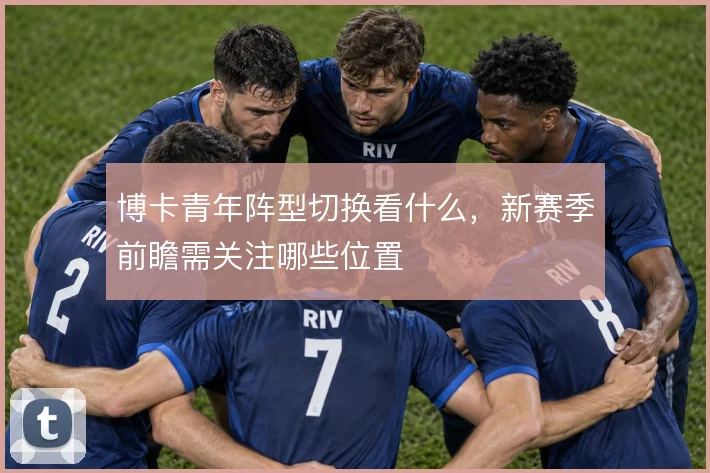 博卡青年阵型切换看什么，新赛季前瞻需关注哪些位置