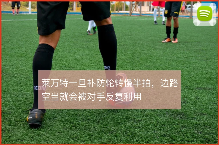 莱万特一旦补防轮转慢半拍,边路空当就会被对手反复利用