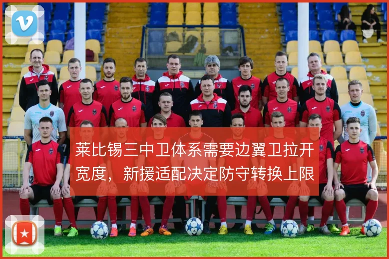 莱比锡三中卫体系需要边翼卫拉开宽度,新援适配决定防守转换上限