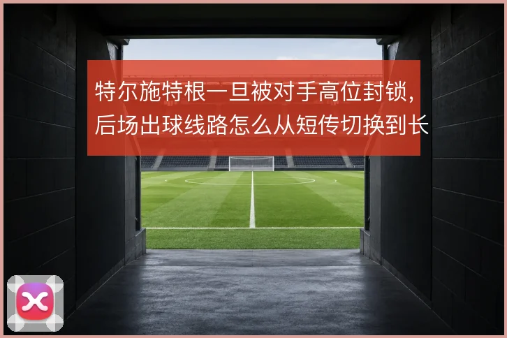 特尔施特根一旦被对手高位封锁，后场出球线路怎么从短传切换到长传