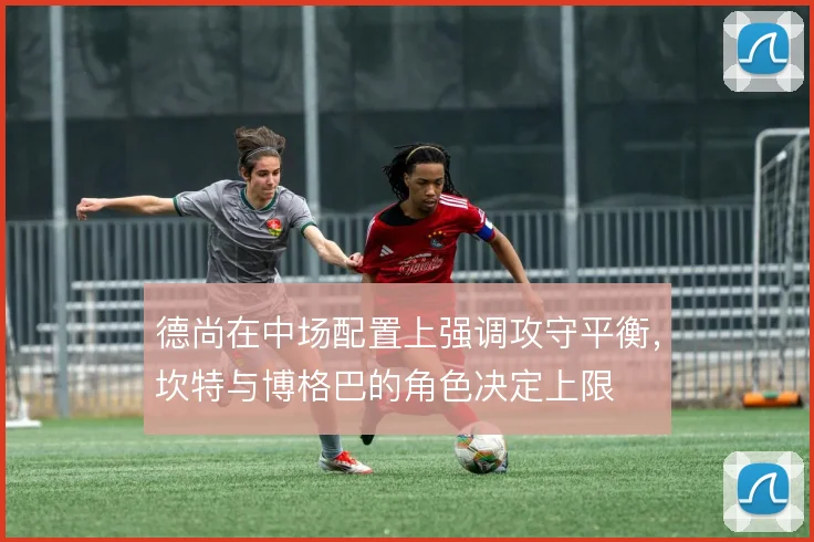 德尚在中场配置上强调攻守平衡，坎特与博格巴的角色决定上限