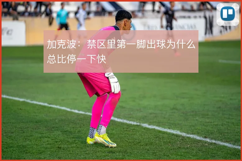 加克波:禁区里第一脚出球为什么总比停一下快