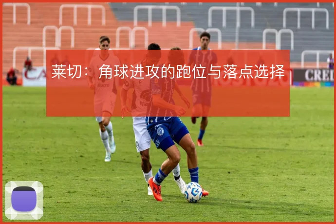 莱切:角球进攻的跑位与落点选择