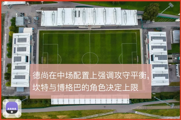 德尚在中场配置上强调攻守平衡，坎特与博格巴的角色决定上限
